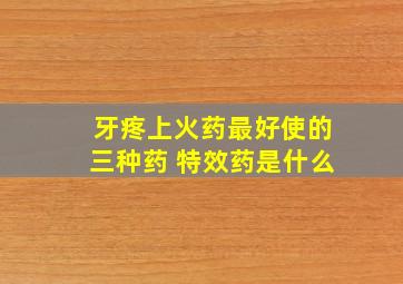 牙疼上火药最好使的三种药 特效药是什么